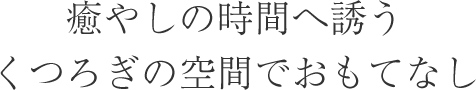 癒やしの時間へ誘うくつろぎの空間でおもてなし