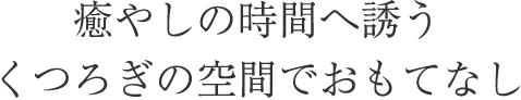 癒やしの時間へ誘うくつろぎの空間でおもてなし