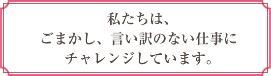 私たちはごまかし、言い訳のない仕事にチャレンジし続けます。